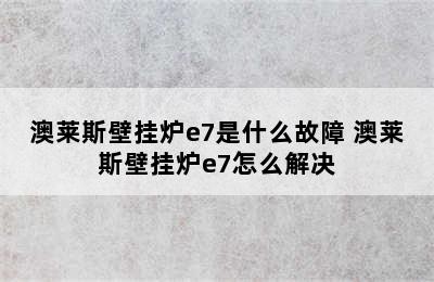 澳莱斯壁挂炉e7是什么故障 澳莱斯壁挂炉e7怎么解决